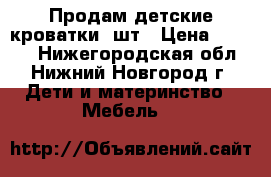 Продам детские кроватки 2шт › Цена ­ 6 000 - Нижегородская обл., Нижний Новгород г. Дети и материнство » Мебель   